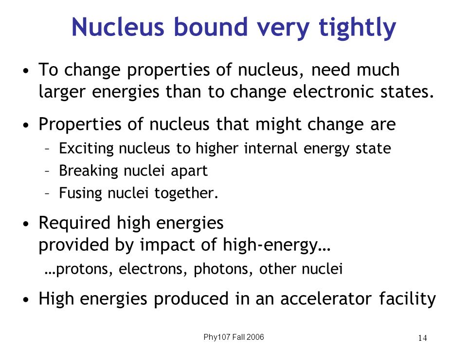 Phy107 Fall Nucleus bound very tightly To change properties of nucleus, need much larger energies than to change electronic states.