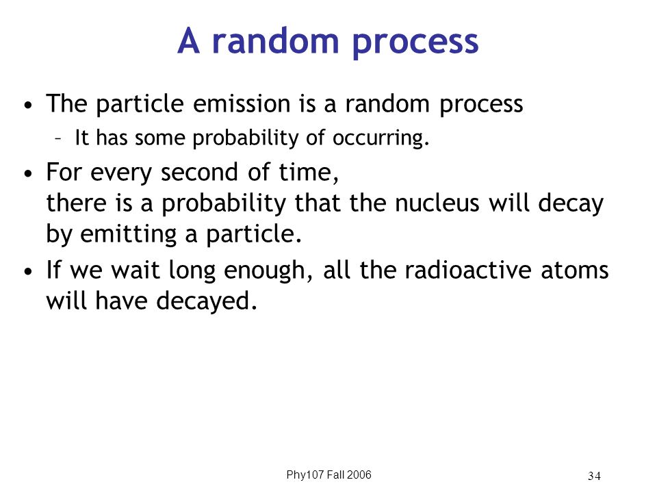 Phy107 Fall A random process The particle emission is a random process –It has some probability of occurring.