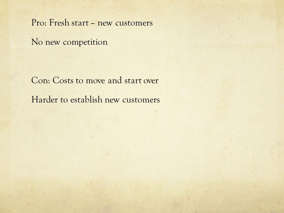 Pro: Fresh start – new customers No new competition Con: Costs to move and start over Harder to establish new customers