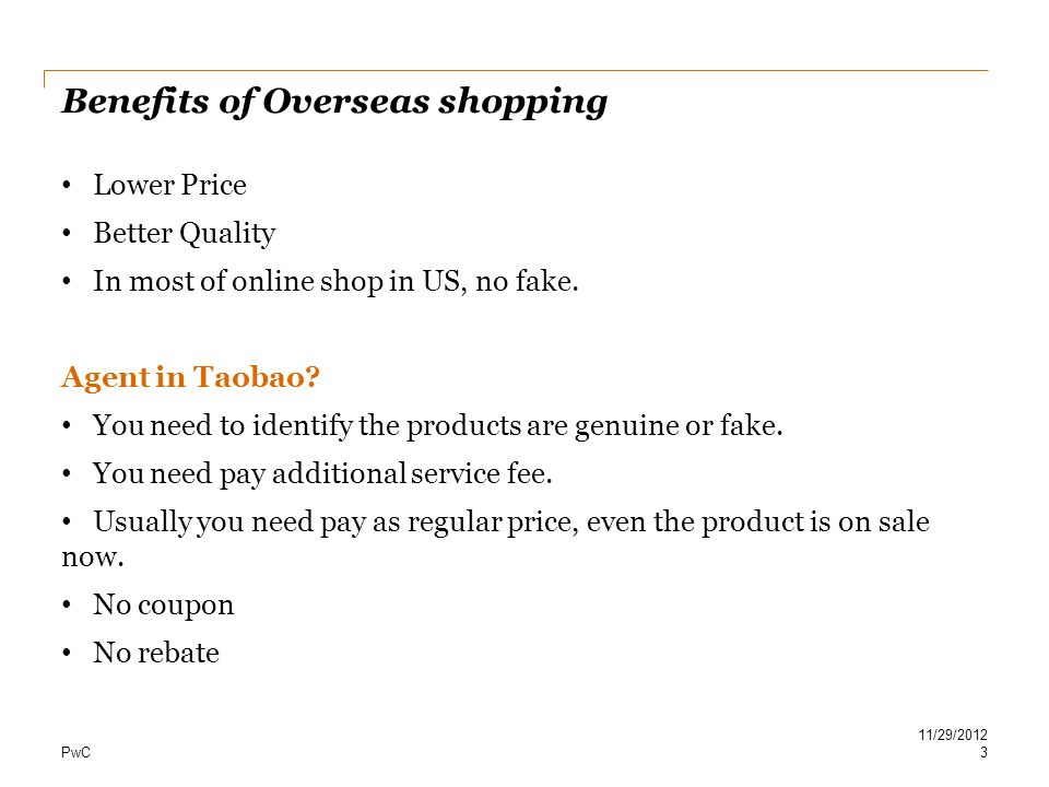 PwC Benefits of Overseas shopping 3 11/29/2012 Lower Price Better Quality In most of online shop in US, no fake.