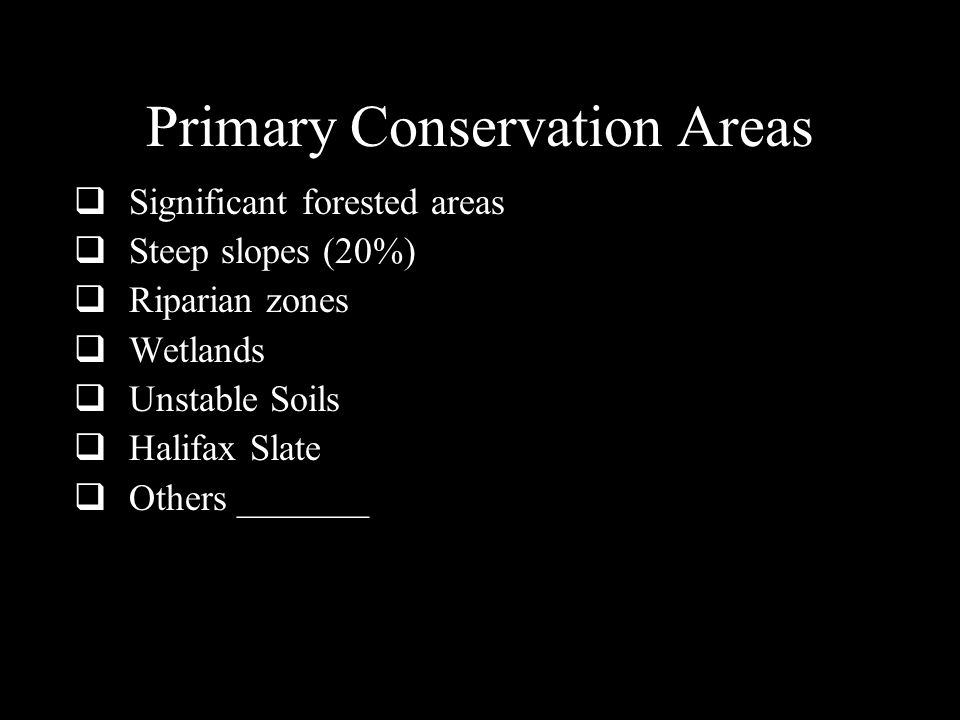 Primary Conservation Areas  Significant forested areas  Steep slopes (20%)  Riparian zones  Wetlands  Unstable Soils  Halifax Slate  Others _______