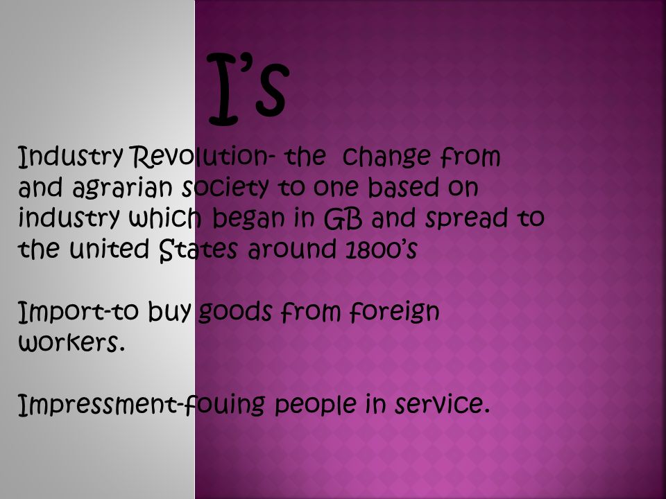 I’s Industry Revolution- the change from and agrarian society to one based on industry which began in GB and spread to the united States around 1800’s Import-to buy goods from foreign workers.