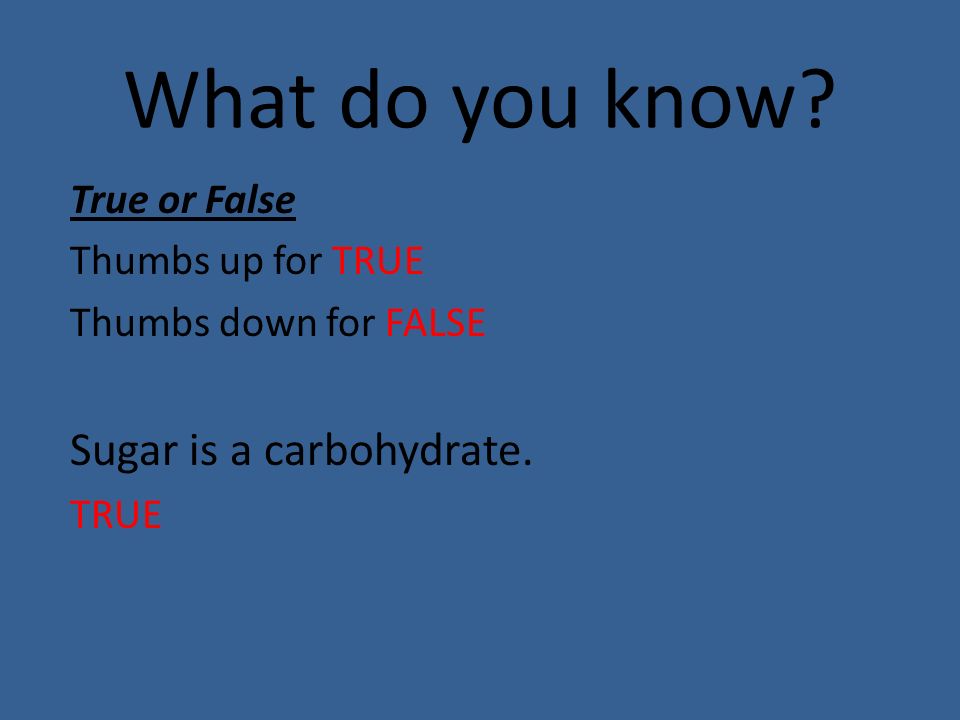 What do you know. True or False Thumbs up for TRUE Thumbs down for FALSE Sugar is a carbohydrate.