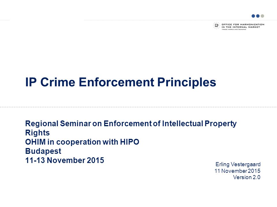 IP Crime Enforcement Principles Regional Seminar on Enforcement of Intellectual Property Rights OHIM in cooperation with HIPO Budapest November 2015 Erling Vestergaard 11 November 2015 Version 2.0