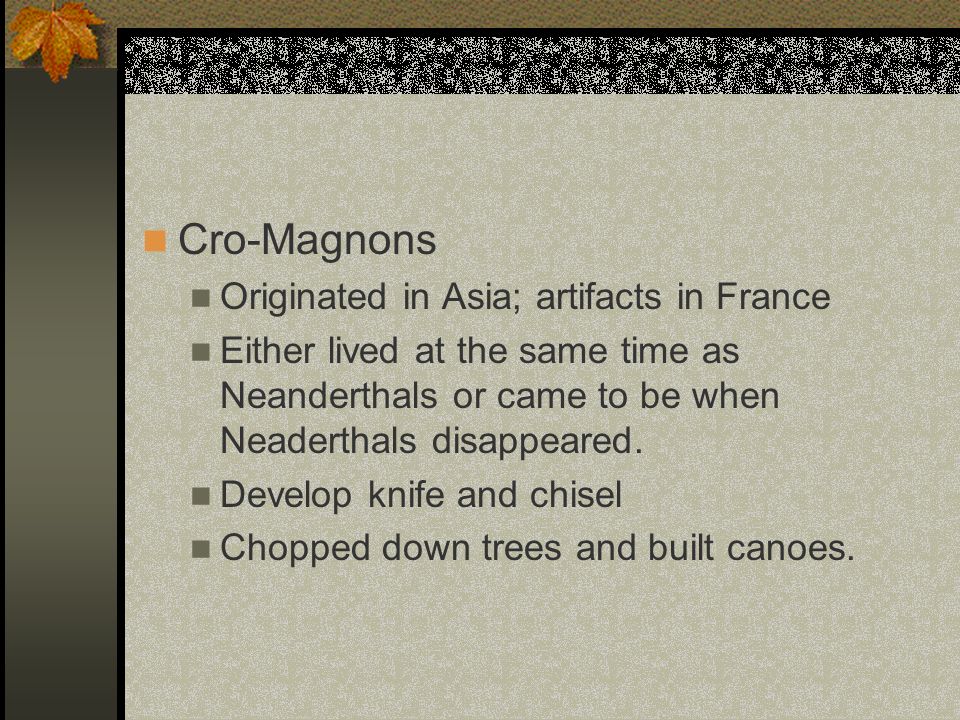 Cro-Magnons Originated in Asia; artifacts in France Either lived at the same time as Neanderthals or came to be when Neaderthals disappeared.