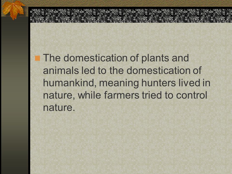 The domestication of plants and animals led to the domestication of humankind, meaning hunters lived in nature, while farmers tried to control nature.