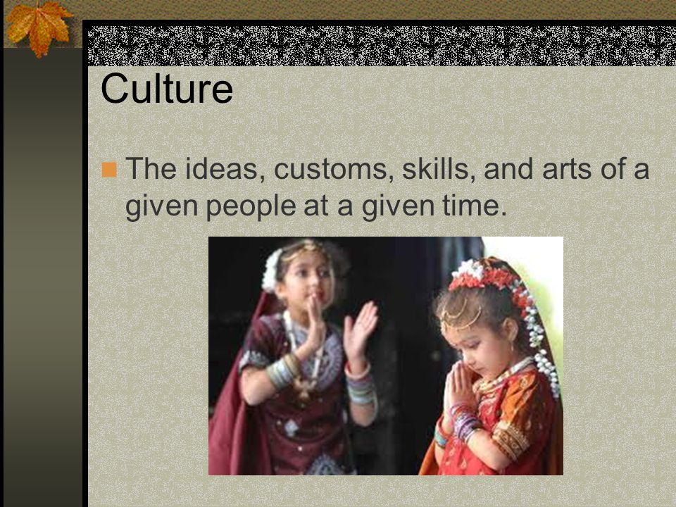 Culture The ideas, customs, skills, and arts of a given people at a given time.