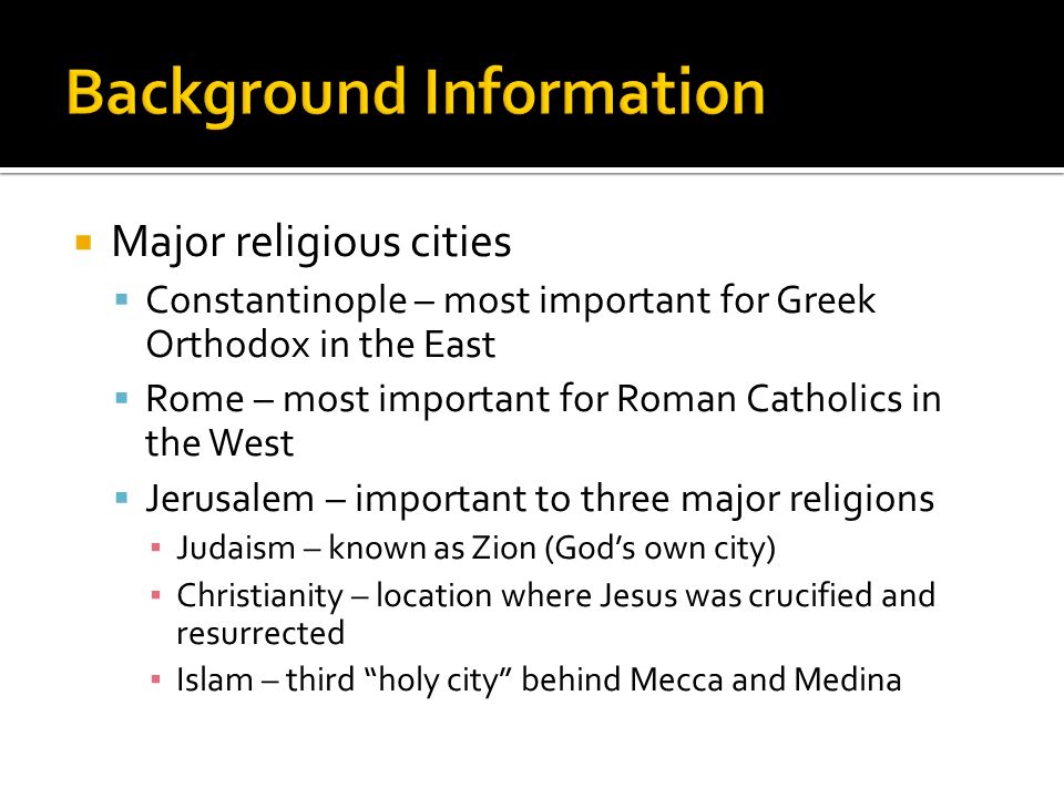  Major religious cities  Constantinople – most important for Greek Orthodox in the East  Rome – most important for Roman Catholics in the West  Jerusalem – important to three major religions ▪ Judaism – known as Zion (God’s own city) ▪ Christianity – location where Jesus was crucified and resurrected ▪ Islam – third holy city behind Mecca and Medina