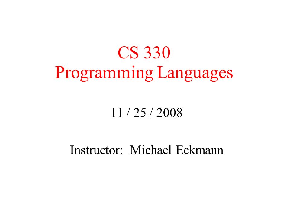 CS 330 Programming Languages 11 / 25 / 2008 Instructor: Michael Eckmann