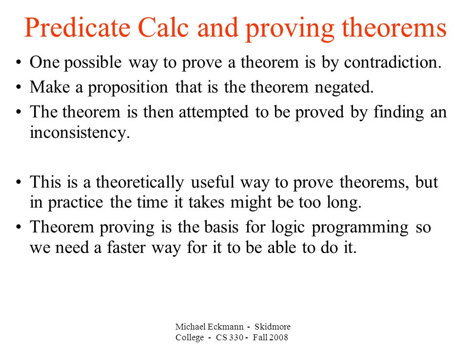 Michael Eckmann - Skidmore College - CS Fall 2008 Predicate Calc and proving theorems One possible way to prove a theorem is by contradiction.
