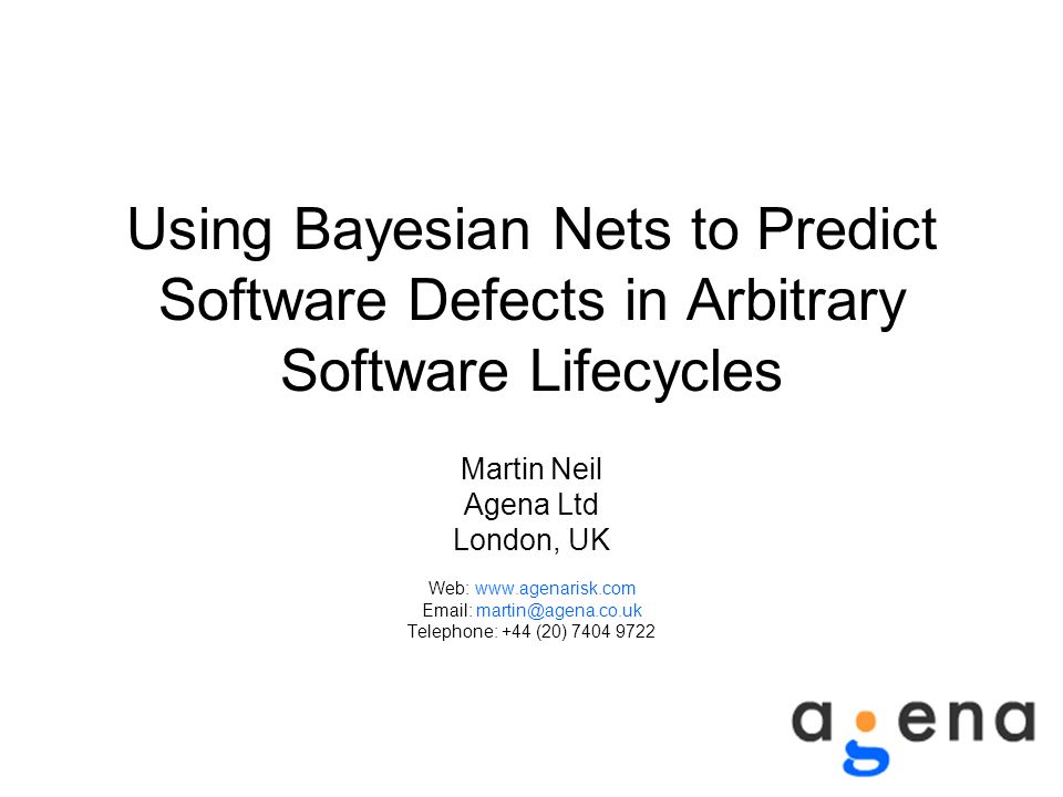 Using Bayesian Nets to Predict Software Defects in Arbitrary Software Lifecycles Martin Neil Agena Ltd London, UK Web:     Telephone: +44 (20)
