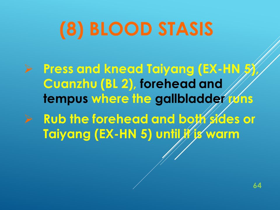 (8) BLOOD STASIS  Press and knead Taiyang (EX-HN 5), Cuanzhu (BL 2), forehead and tempus where the gallbladder runs  Rub the forehead and both sides or Taiyang (EX-HN 5) until it is warm 64