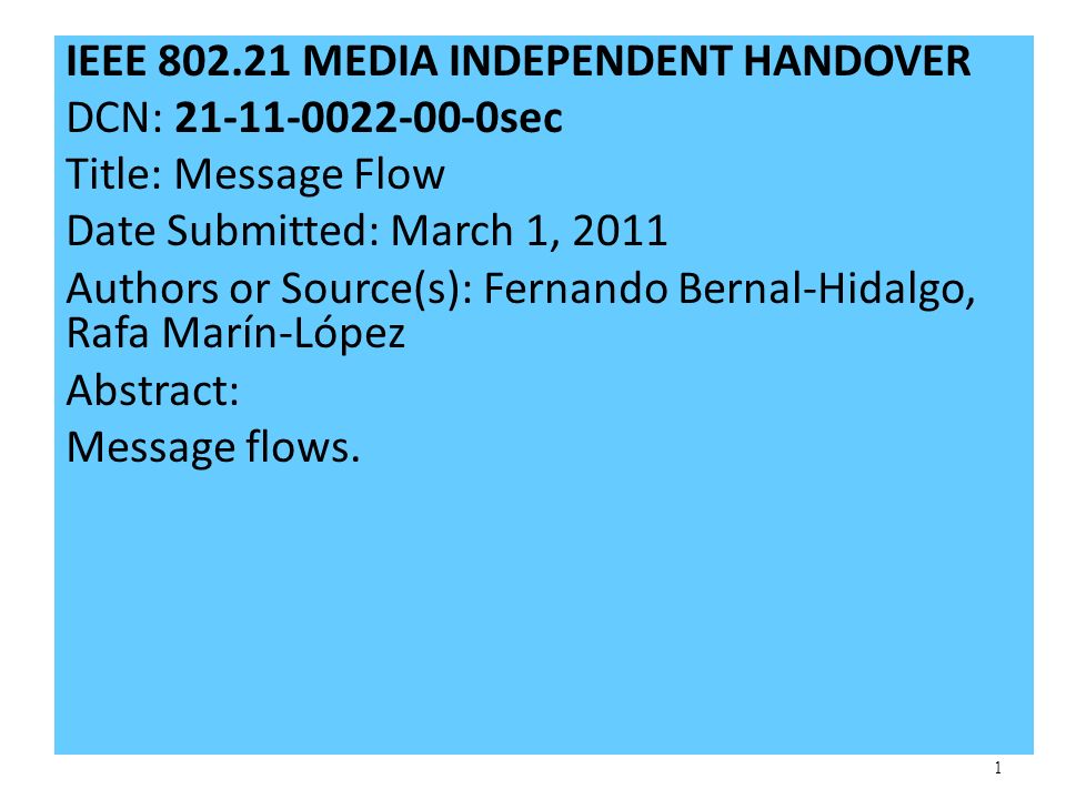 1 IEEE MEDIA INDEPENDENT HANDOVER DCN: sec Title: Message Flow Date Submitted: March 1, 2011 Authors or Source(s): Fernando Bernal-Hidalgo, Rafa Marín-López Abstract: Message flows.