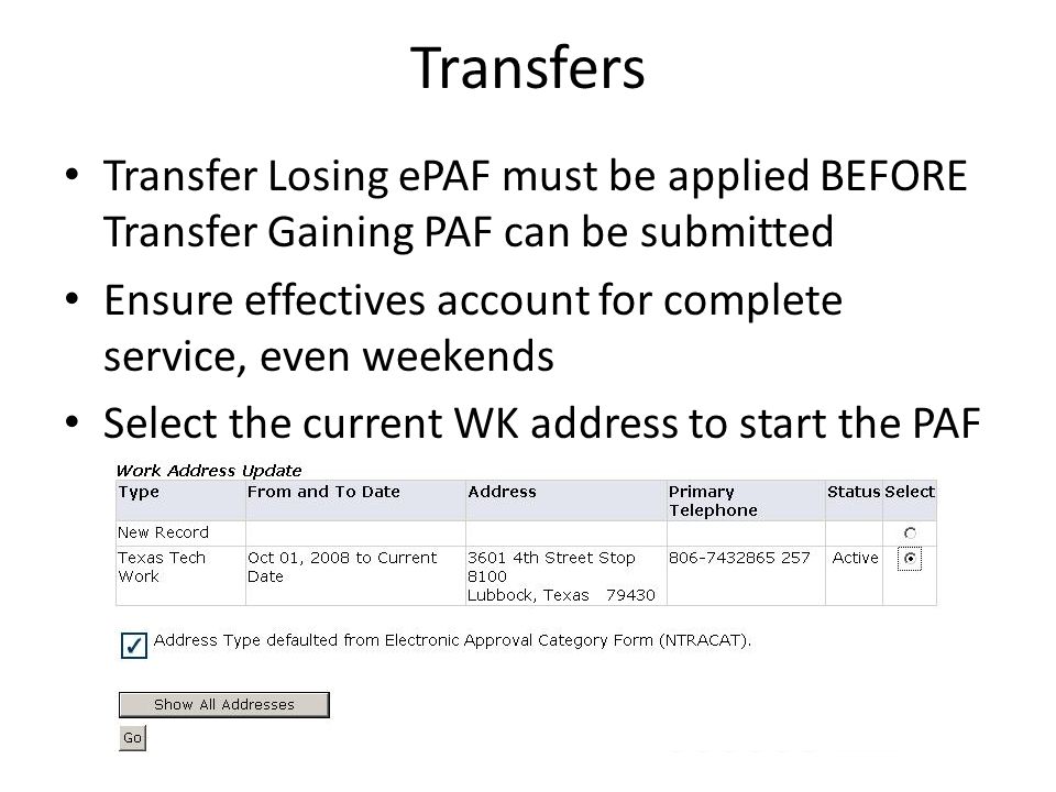 Transfers Transfer Losing ePAF must be applied BEFORE Transfer Gaining PAF can be submitted Ensure effectives account for complete service, even weekends Select the current WK address to start the PAF