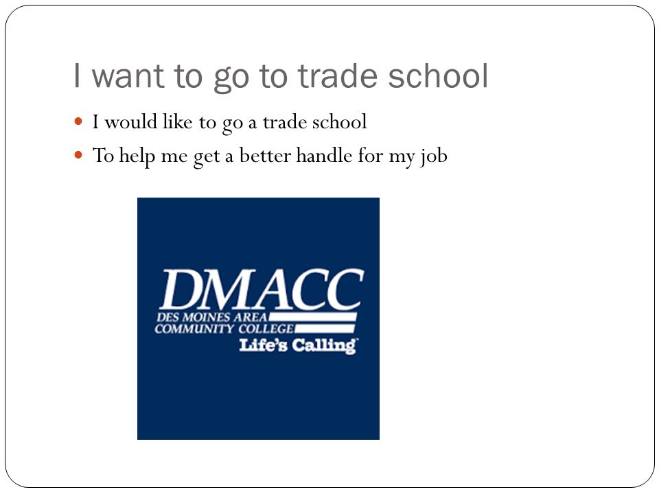 I want to go to trade school I would like to go a trade school To help me get a better handle for my job