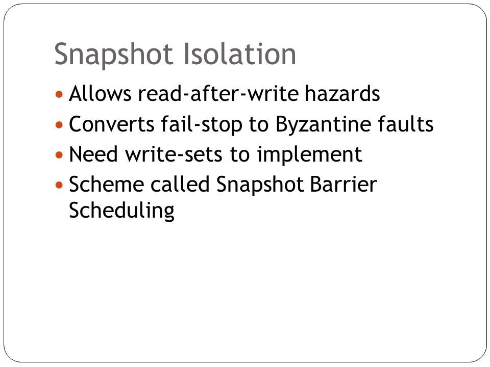 Snapshot Isolation Allows read-after-write hazards Converts fail-stop to Byzantine faults Need write-sets to implement Scheme called Snapshot Barrier Scheduling