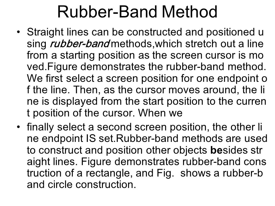Rubber-Band Method Straight lines can be constructed and positioned u sing rubber-band methods,which stretch out a line from a starting position as the screen cursor is mo ved.Figure demonstrates the rubber-band method.