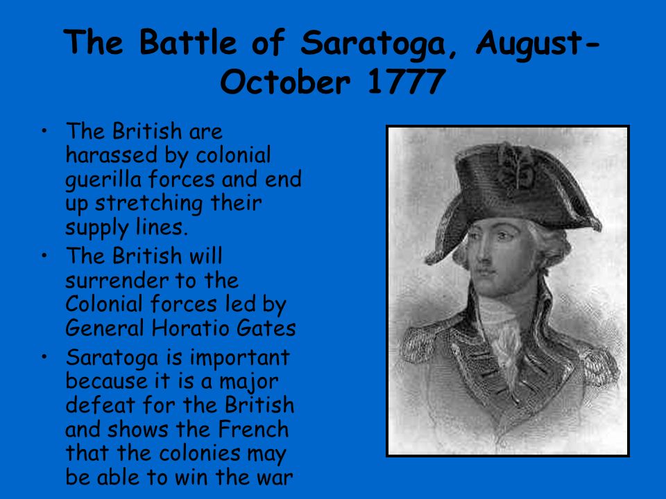 The Battle of Saratoga, August- October 1777 The British are harassed by colonial guerilla forces and end up stretching their supply lines.