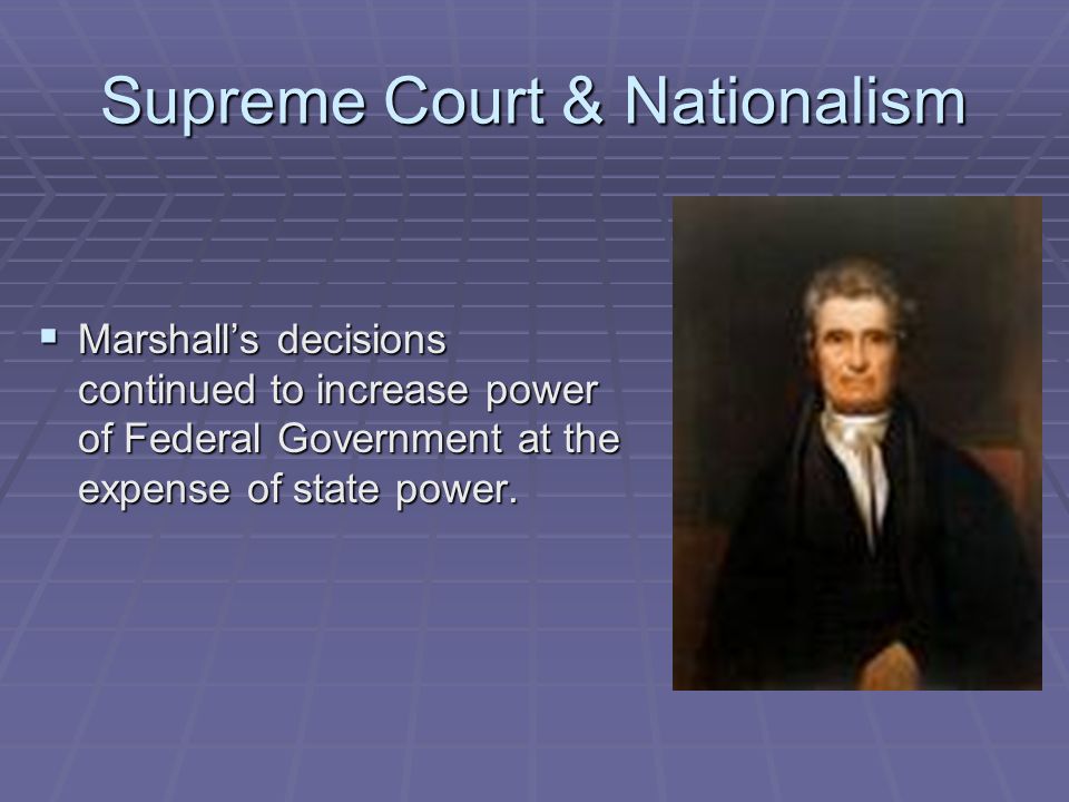 Supreme Court & Nationalism  Marshall’s decisions continued to increase power of Federal Government at the expense of state power.