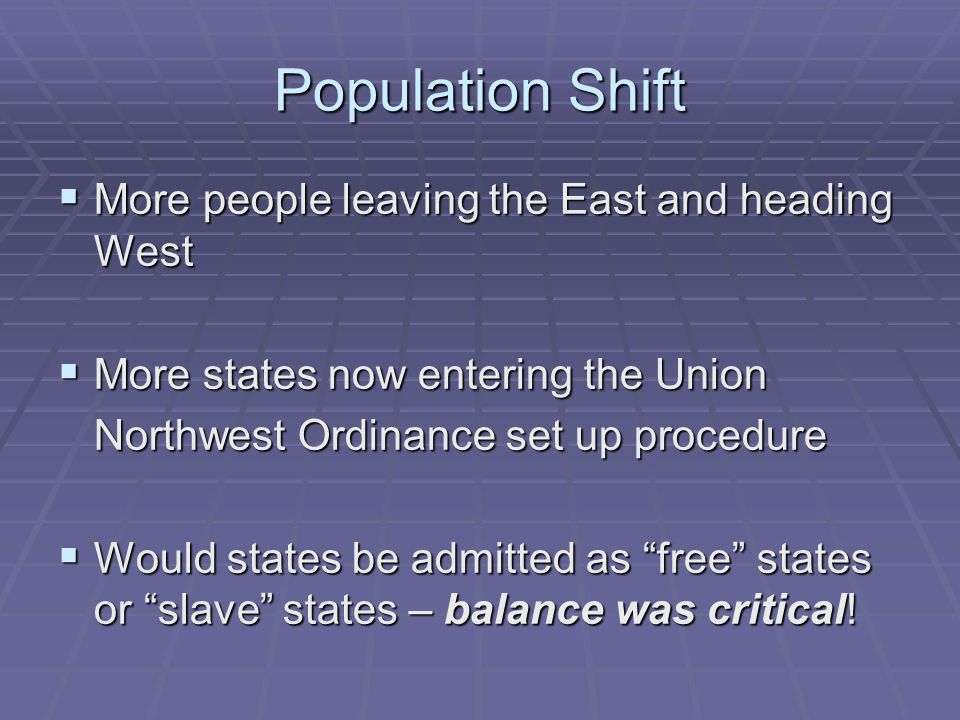 Population Shift  More people leaving the East and heading West  More states now entering the Union Northwest Ordinance set up procedure  Would states be admitted as free states or slave states – balance was critical!