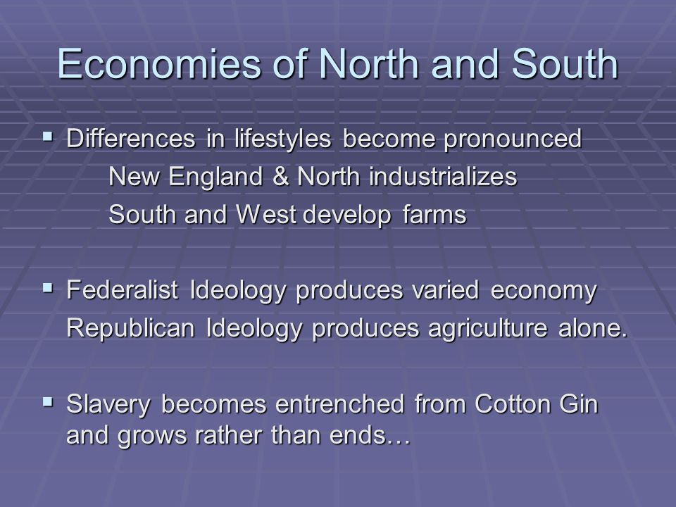 Economies of North and South  Differences in lifestyles become pronounced New England & North industrializes South and West develop farms  Federalist Ideology produces varied economy Republican Ideology produces agriculture alone.