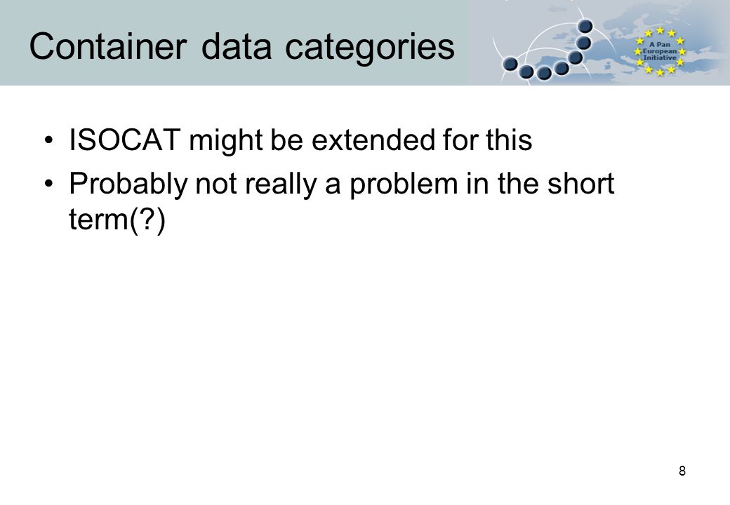 8 Container data categories ISOCAT might be extended for this Probably not really a problem in the short term( )