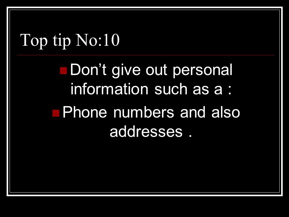 2 top tip no10 dont give out personal information such as a phone numbers and also addresses