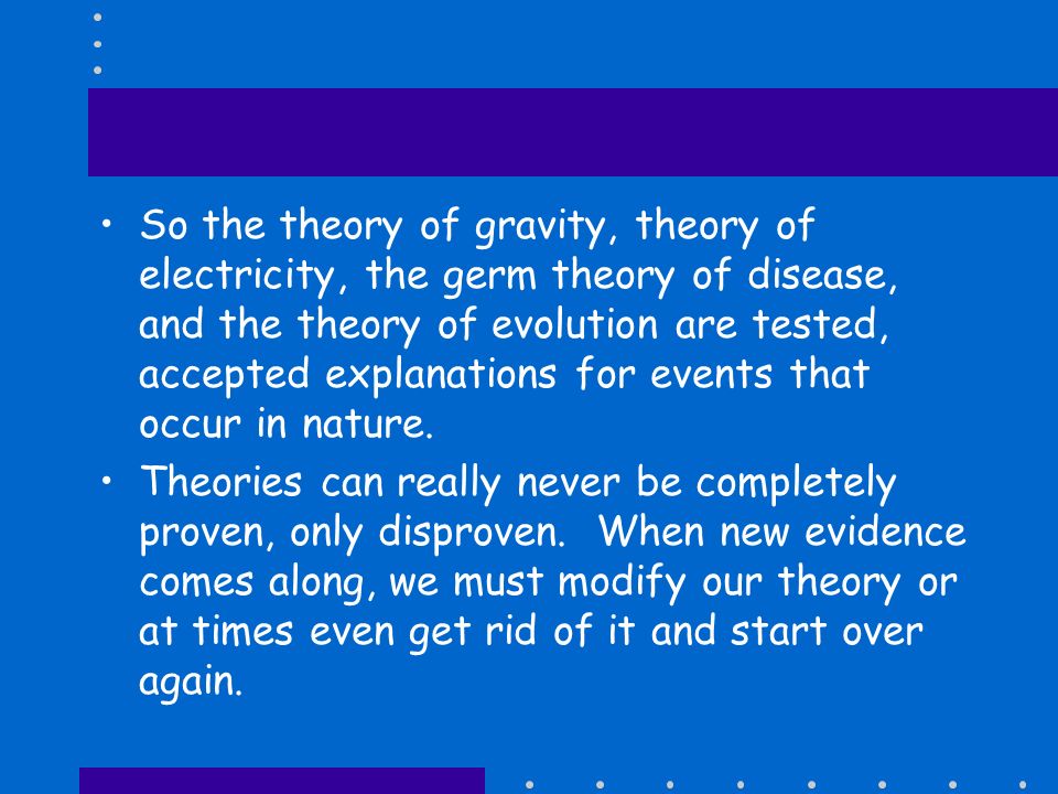Theory defined An explanation based on many observations during repeated experiments that is valid only if it is consistent with observations, makes predictions that can be tested, and is the simplest explanation.