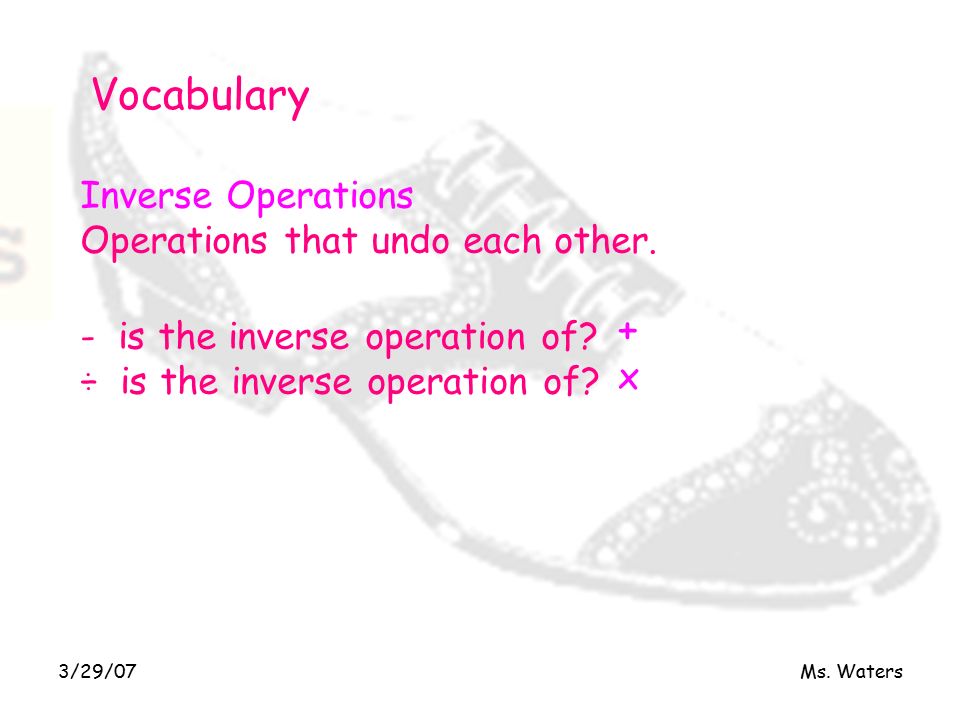 3/29/07Ms. Waters Vocabulary Inverse Operations Operations that undo each other.