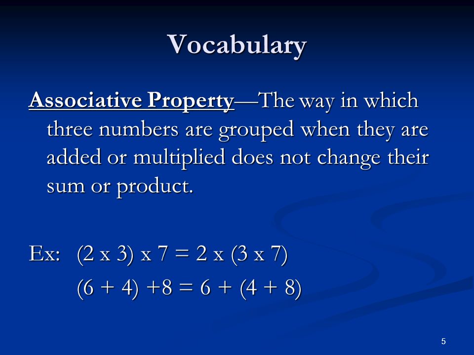 5 Vocabulary Associative Property—The way in which three numbers are grouped when they are added or multiplied does not change their sum or product.