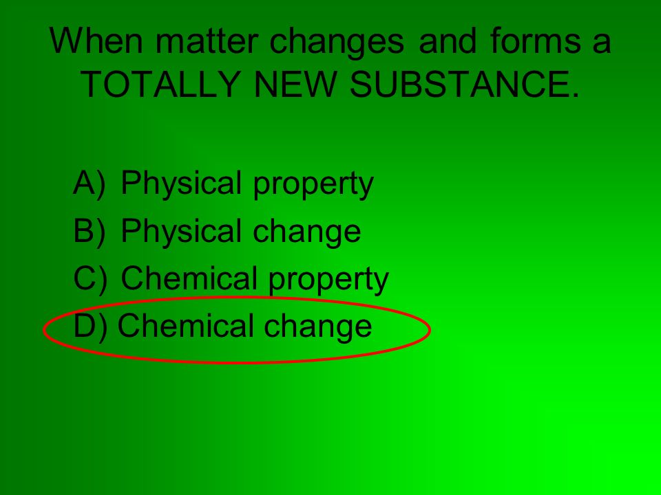 When matter changes and forms a TOTALLY NEW SUBSTANCE.