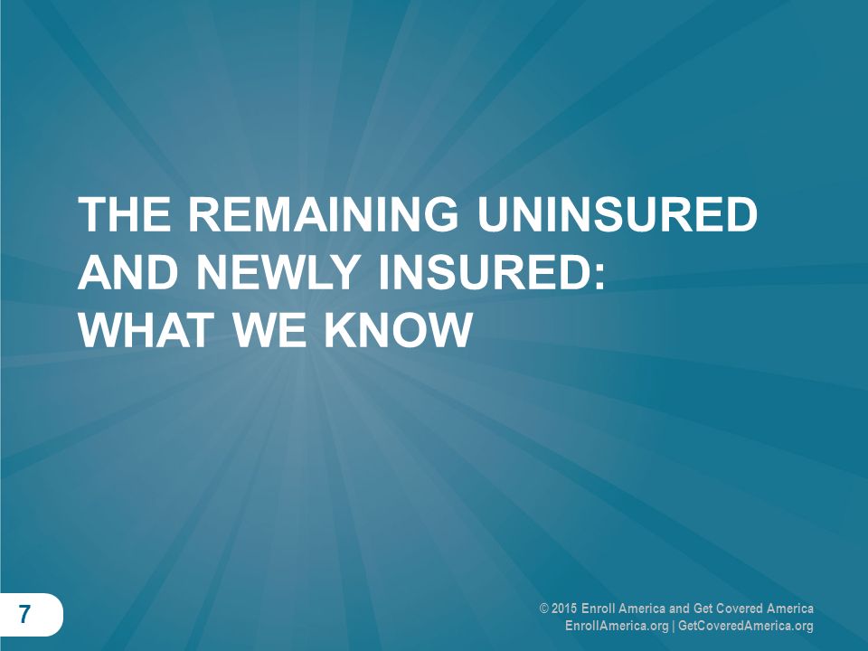 © 2015 Enroll America and Get Covered America EnrollAmerica.org | GetCoveredAmerica.org 7 THE REMAINING UNINSURED AND NEWLY INSURED: WHAT WE KNOW