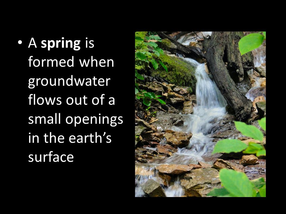 A spring is formed when groundwater flows out of a small openings in the earth’s surface