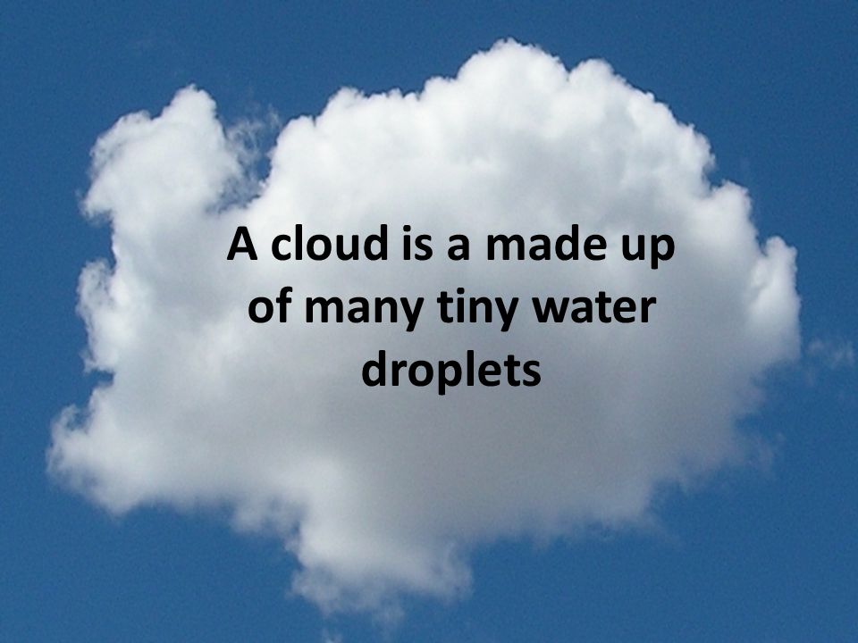 A cloud is a made up of many tiny water droplets
