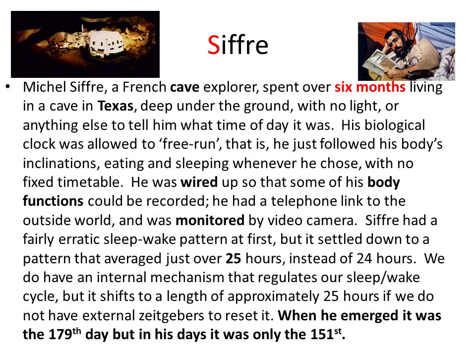 Siffre Michel Siffre, a French cave explorer, spent over six months living in a cave in Texas, deep under the ground, with no light, or anything else to tell him what time of day it was.