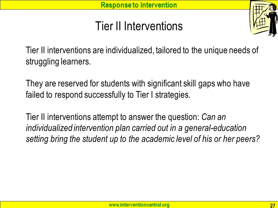 Response to Intervention   27 Tier II Interventions Tier II interventions are individualized, tailored to the unique needs of struggling learners.