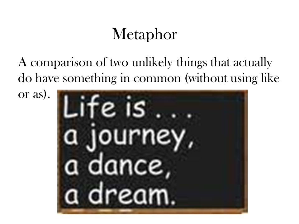 Metaphor A comparison of two unlikely things that actually do have something in common (without using like or as).