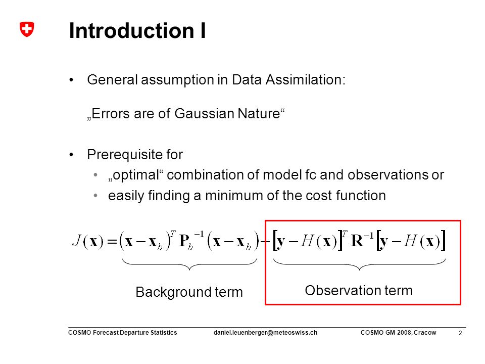 2 COSMO Forecast Departure COSMO GM 2008, Cracow Introduction I General assumption in Data Assimilation: „Errors are of Gaussian Nature Prerequisite for „optimal combination of model fc and observations or easily finding a minimum of the cost function Background term Observation term