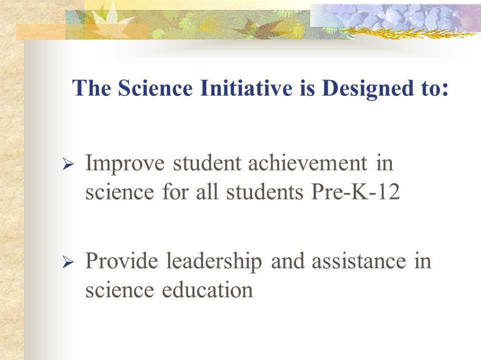 The Science Initiative is Designed to :  Improve student achievement in science for all students Pre-K-12  Provide leadership and assistance in science education