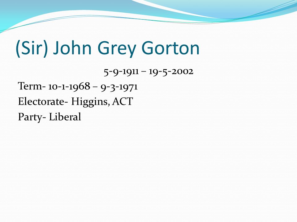 (Sir) John Grey Gorton – Term – Electorate- Higgins, ACT Party- Liberal