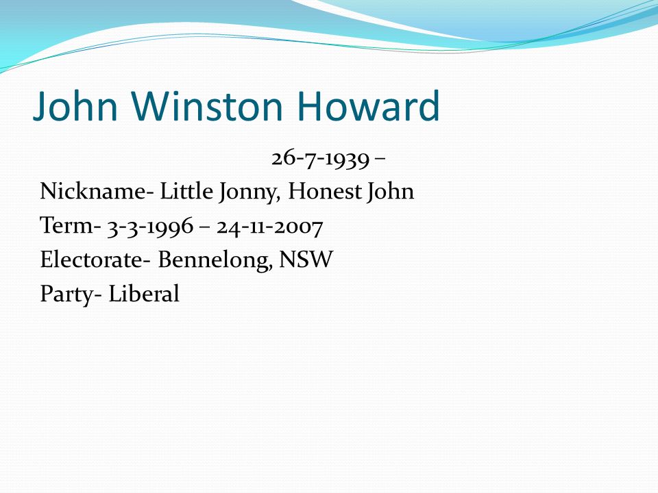 John Winston Howard – Nickname- Little Jonny, Honest John Term – Electorate- Bennelong, NSW Party- Liberal