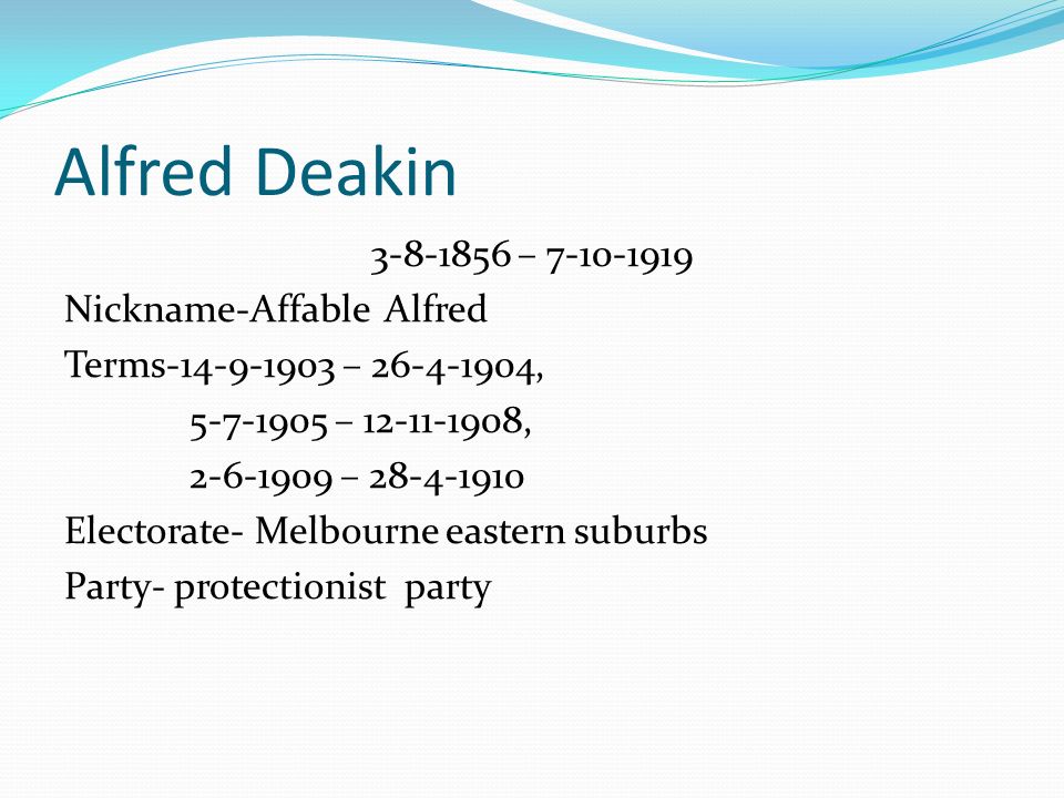 Alfred Deakin – Nickname-Affable Alfred Terms – , – , – Electorate- Melbourne eastern suburbs Party- protectionist party