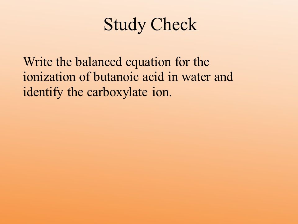 Study Check Write the balanced equation for the ionization of butanoic acid in water and identify the carboxylate ion.