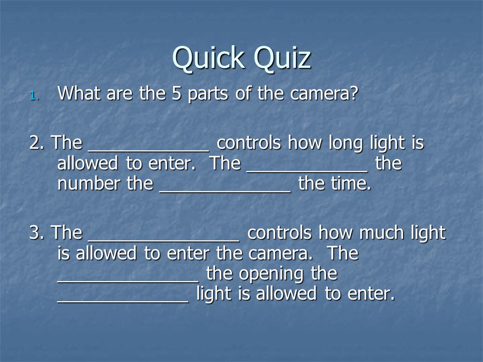 Quick Quiz 1. What are the 5 parts of the camera? 2. The ______ controls  how long light is allowed to enter. The ______ the number the ______. - ppt  download