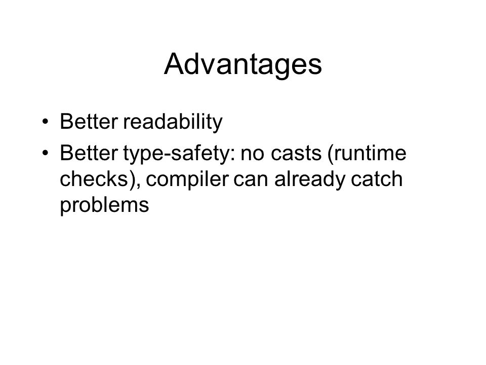 Advantages Better readability Better type-safety: no casts (runtime checks), compiler can already catch problems
