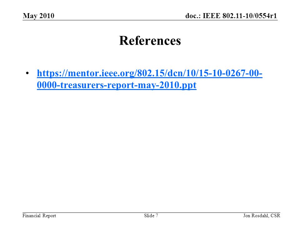 doc.: IEEE /0554r1 Financial Report May 2010 Jon Rosdahl, CSRSlide 7 References treasurers-report-may-2010.ppthttps://mentor.ieee.org/802.15/dcn/10/ treasurers-report-may-2010.ppt