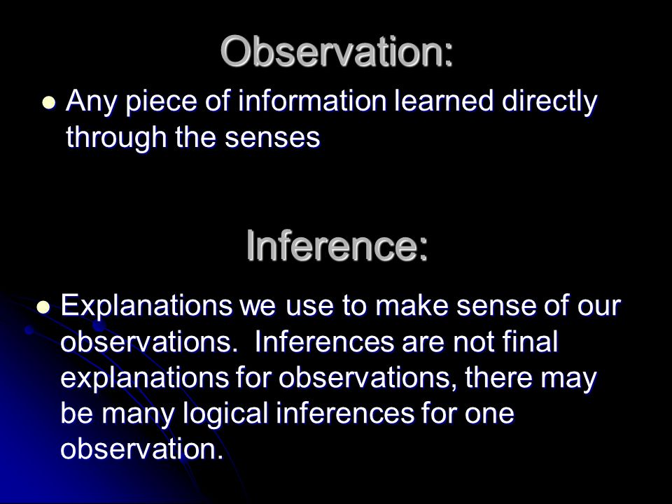 Observation: Any piece of information learned directly through the senses Any piece of information learned directly through the senses Explanations we use to make sense of our observations.