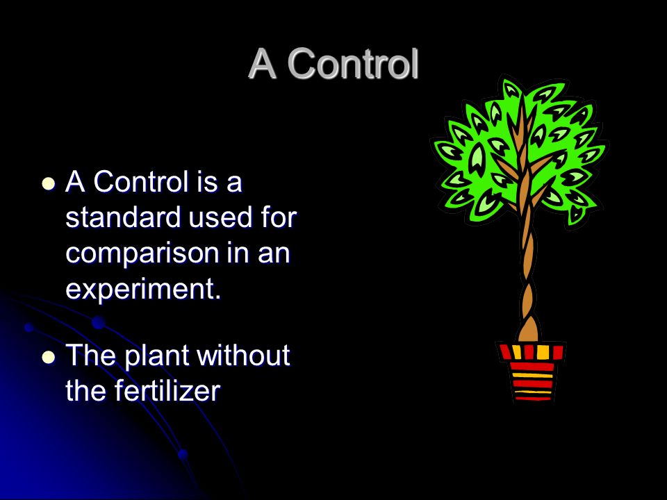 A Control A Control is a standard used for comparison in an experiment.