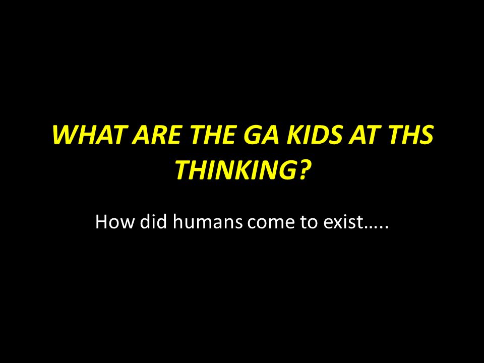 WHAT ARE THE GA KIDS AT THS THINKING How did humans come to exist…..
