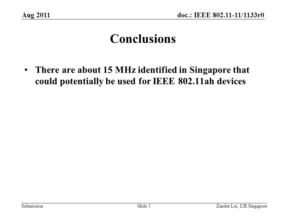 doc.: IEEE /1133r0 Submission Conclusions There are about 15 MHz identified in Singapore that could potentially be used for IEEE ah devices Aug 2011 Zander Lei, I2R SingaporeSlide 5
